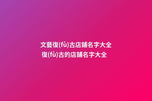 文藝復(fù)古店鋪名字大全 復(fù)古的店鋪名字大全-第1張-店鋪起名-玄機(jī)派